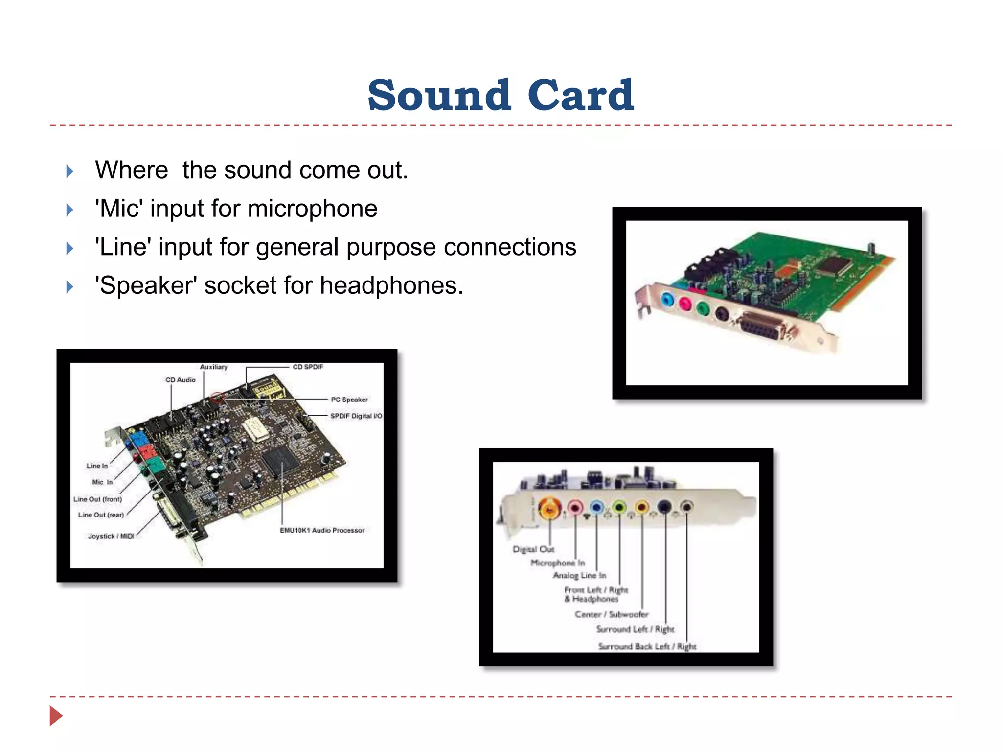 Sound Card
   Where the sound come out.
   'Mic' input for microphone
   'Line' input for general purpose connections
   'Speaker' socket for headphones.
 