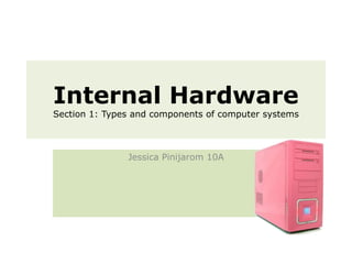 Internal Hardware Section 1: Types and components of computer systems Jessica Pinijarom 10A 