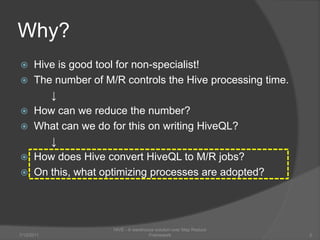 Why?Hive is good tool for non-specialist!The number of M/R controls the Hive processing time.↓How can we reduce the number?What can we do for this on writing HiveQL?↓How does Hive convert HiveQLto M/R jobs?On this, what optimizing processes are adopted?7/6/2011HIVE - A warehouse solution over Map Reduce Framework2