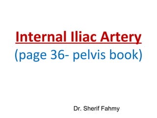 Internal Iliac Artery
(page 36- pelvis book)
Dr. Sherif Fahmy
 