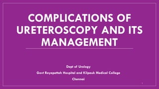 COMPLICATIONS OF
URETEROSCOPY AND ITS
MANAGEMENT
Dept of Urology
Govt Royapettah Hospital and Kilpauk Medical College
Chennai
1
 