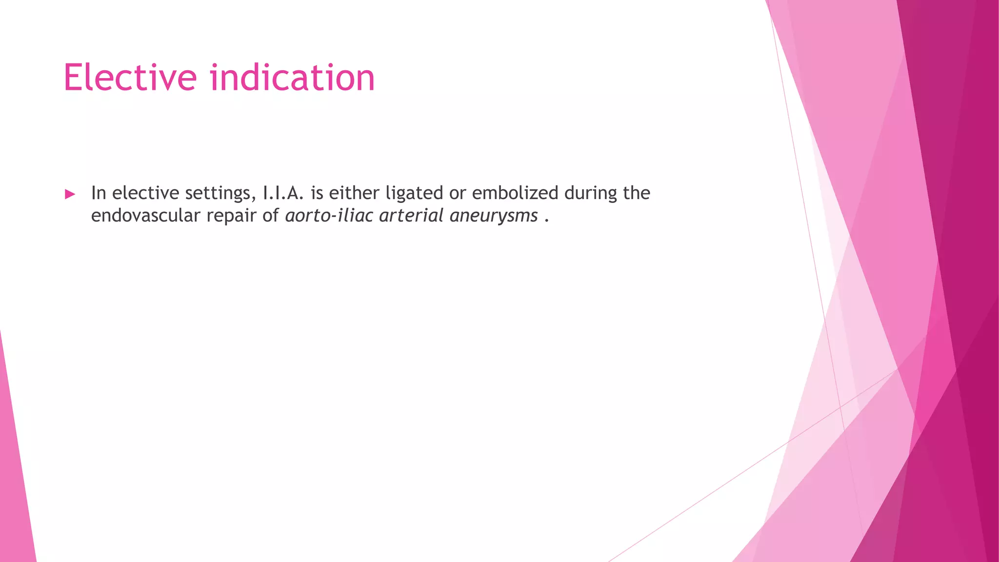 Elective indication
► In elective settings, I.I.A. is either ligated or embolized during the
endovascular repair of aorto-iliac arterial aneurysms .
 