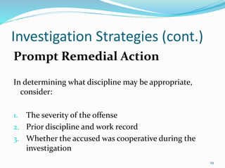 Investigation Strategies (cont.)
Prompt Remedial Action
In determining what discipline may be appropriate,
consider:
1. The severity of the offense
2. Prior discipline and work record
3. Whether the accused was cooperative during the
investigation
29
 