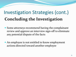 Investigation Strategies (cont.)
Concluding the Investigation
 Some attorneys recommend having the complainant
review and approve an interview sign-off to eliminate
any potential dispute of the facts
 An employee is not entitled to know employment
actions directed toward another employee
35
 