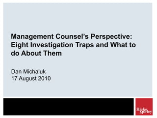 Management Counsel’s Perspective: Eight Investigation Traps and What to do About Them Dan Michaluk 17 August 2010 