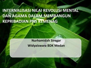INTERNALISASI NILAI REVOLUSI MENTAL
DAN AGAMA DALAM MEMBANGUN
KEPRIBADIAN PNS KEMENAG
Nurhamidah Siregar
Widyaiswara BDK Medan
 