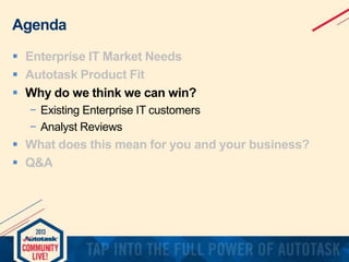 Agenda
 Enterprise IT Market Needs
 Autotask Product Fit
 Why do we think we can win?
− Existing Enterprise IT customers
− Analyst Reviews

 What does this mean for you and your business?
 Q&A

 