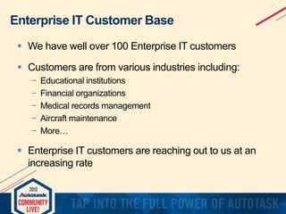 Enterprise IT Customer Base
 We have well over 100 Enterprise IT customers
 Customers are from various industries including:
−
−
−
−
−

Educational institutions
Financial organizations
Medical records management
Aircraft maintenance
More…

 Enterprise IT customers are reaching out to us at an
increasing rate

 