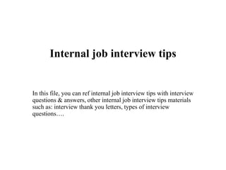 Internal job interview tips
In this file, you can ref internal job interview tips with interview
questions & answers, other internal job interview tips materials
such as: interview thank you letters, types of interview
questions….
 
