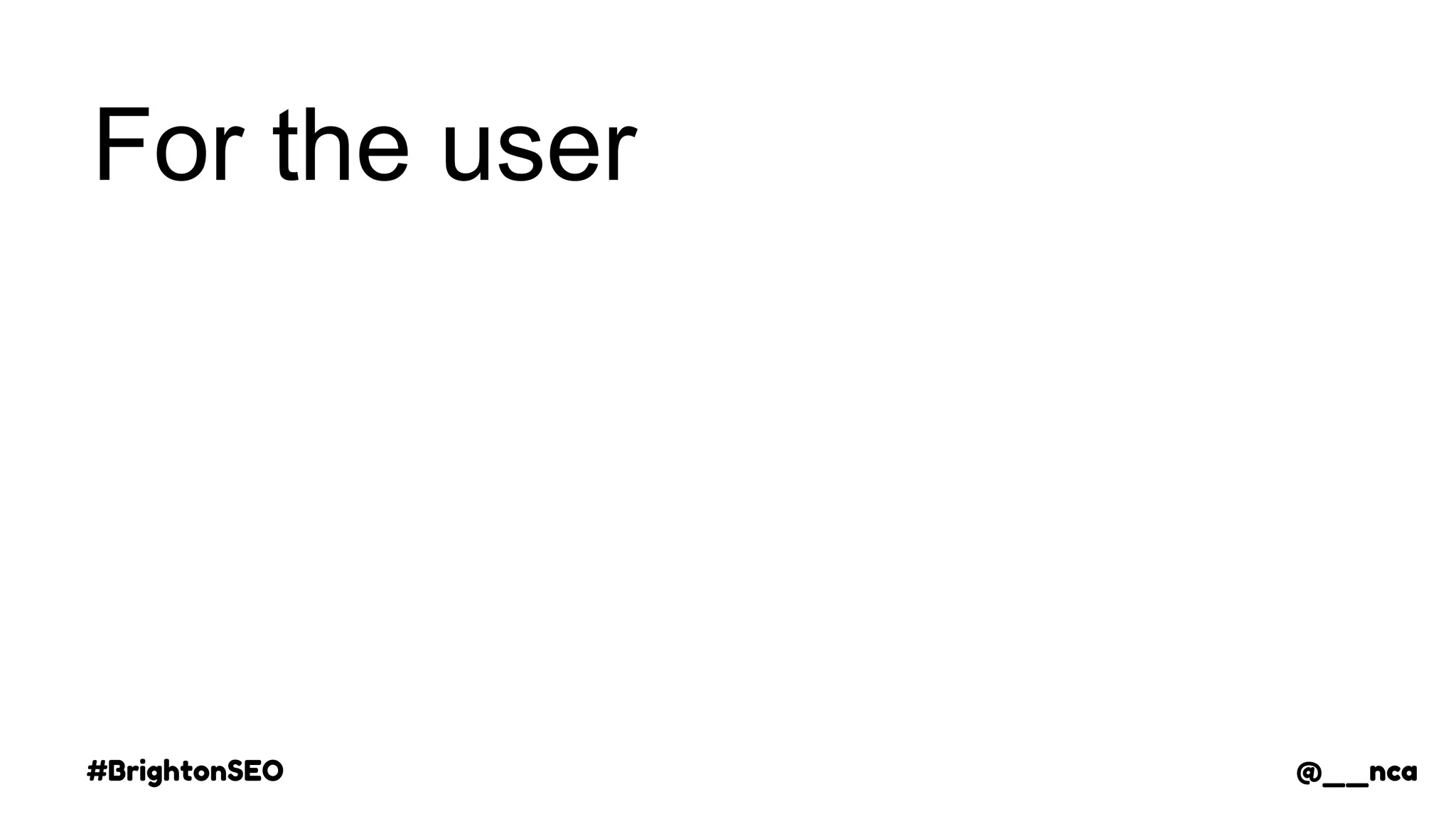 #BrightonSEO @__nca
For the user
@__nca
 