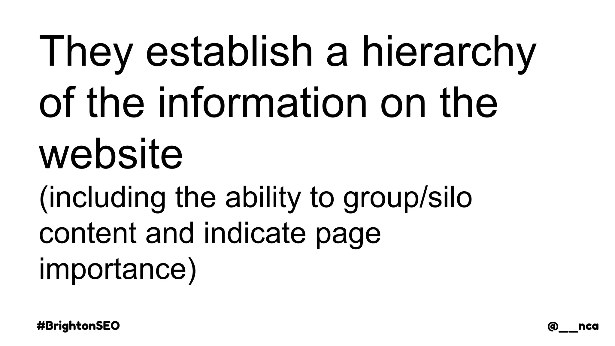 #BrightonSEO @__nca
They establish a hierarchy
of the information on the
website
(including the ability to group/silo
content and indicate page
importance)
@__nca
 