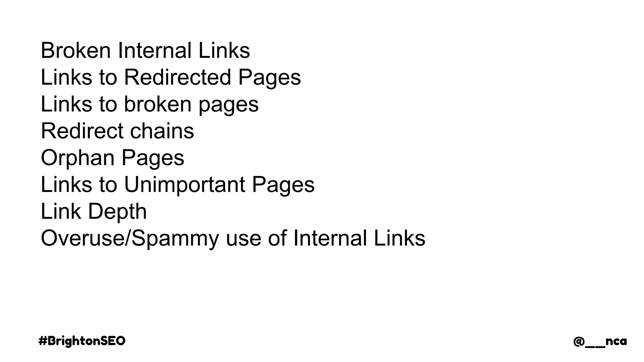 #BrightonSEO @__nca
Broken Internal Links
Links to Redirected Pages
Links to broken pages
Redirect chains
Orphan Pages
Links to Unimportant Pages
Link Depth
Overuse/Spammy use of Internal Links
@__nca
 