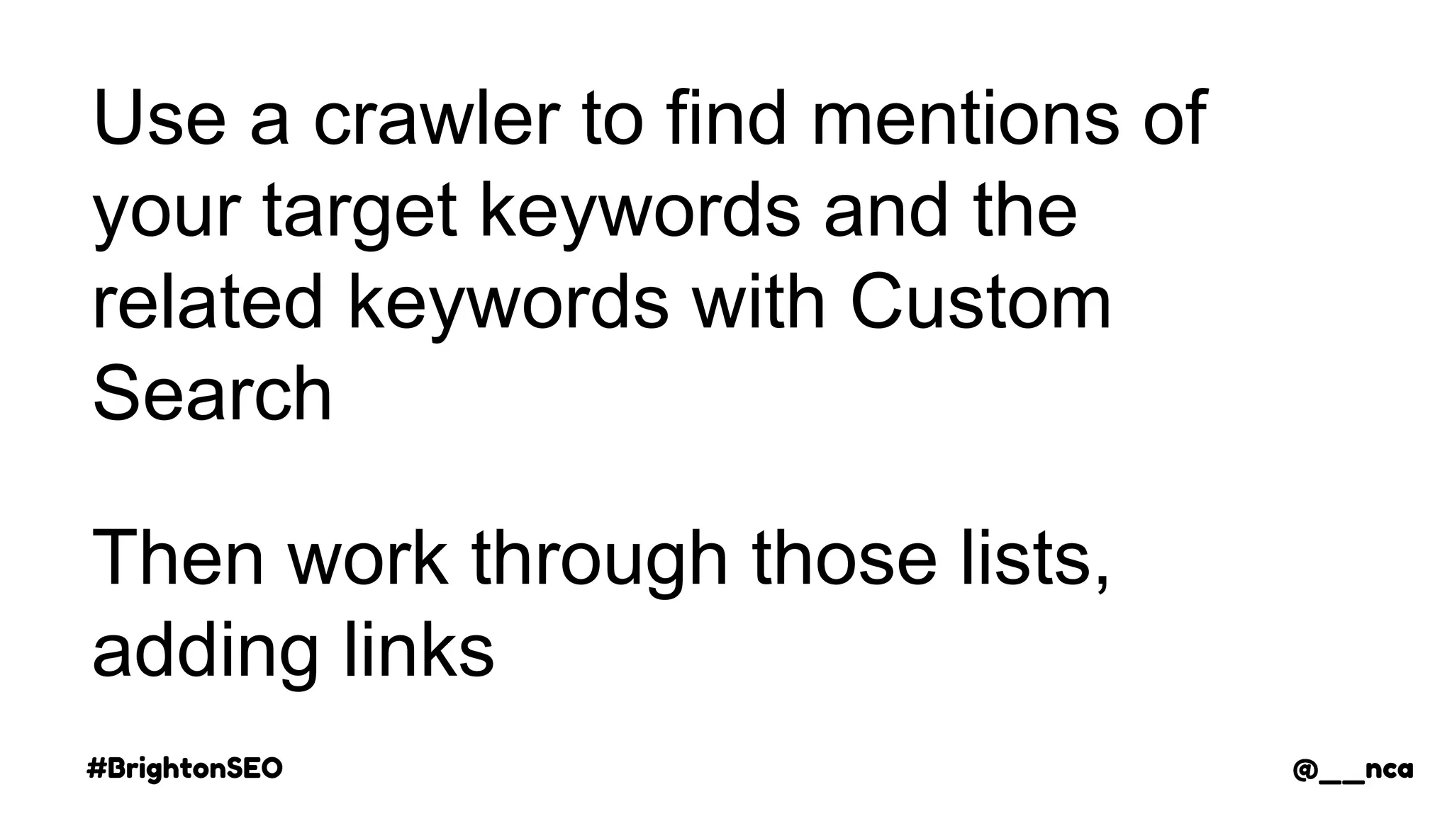 #BrightonSEO @__nca
Use a crawler to find mentions of
your target keywords and the
related keywords with Custom
Search
Then work through those lists,
adding links
@__nca
 