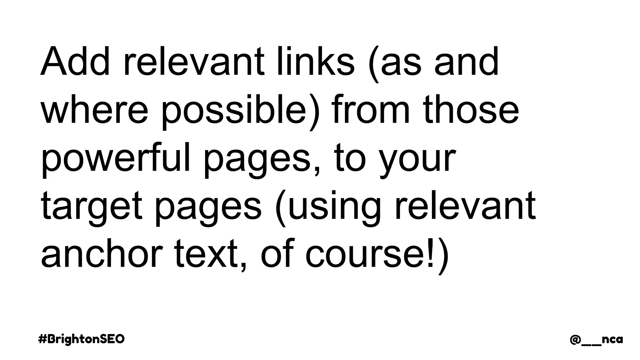#BrightonSEO @__nca
Add relevant links (as and
where possible) from those
powerful pages, to your
target pages (using relevant
anchor text, of course!)
@__nca
 
