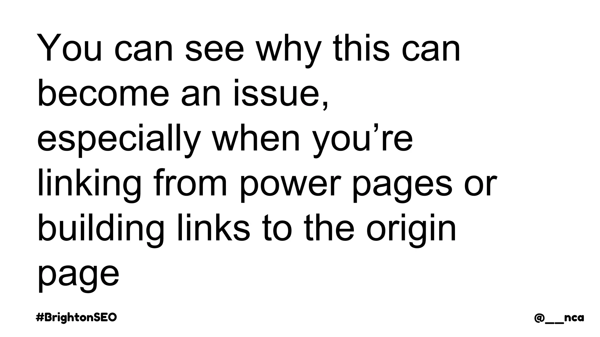 #BrightonSEO @__nca
You can see why this can
become an issue,
especially when you’re
linking from power pages or
building links to the origin
page
@__nca
 