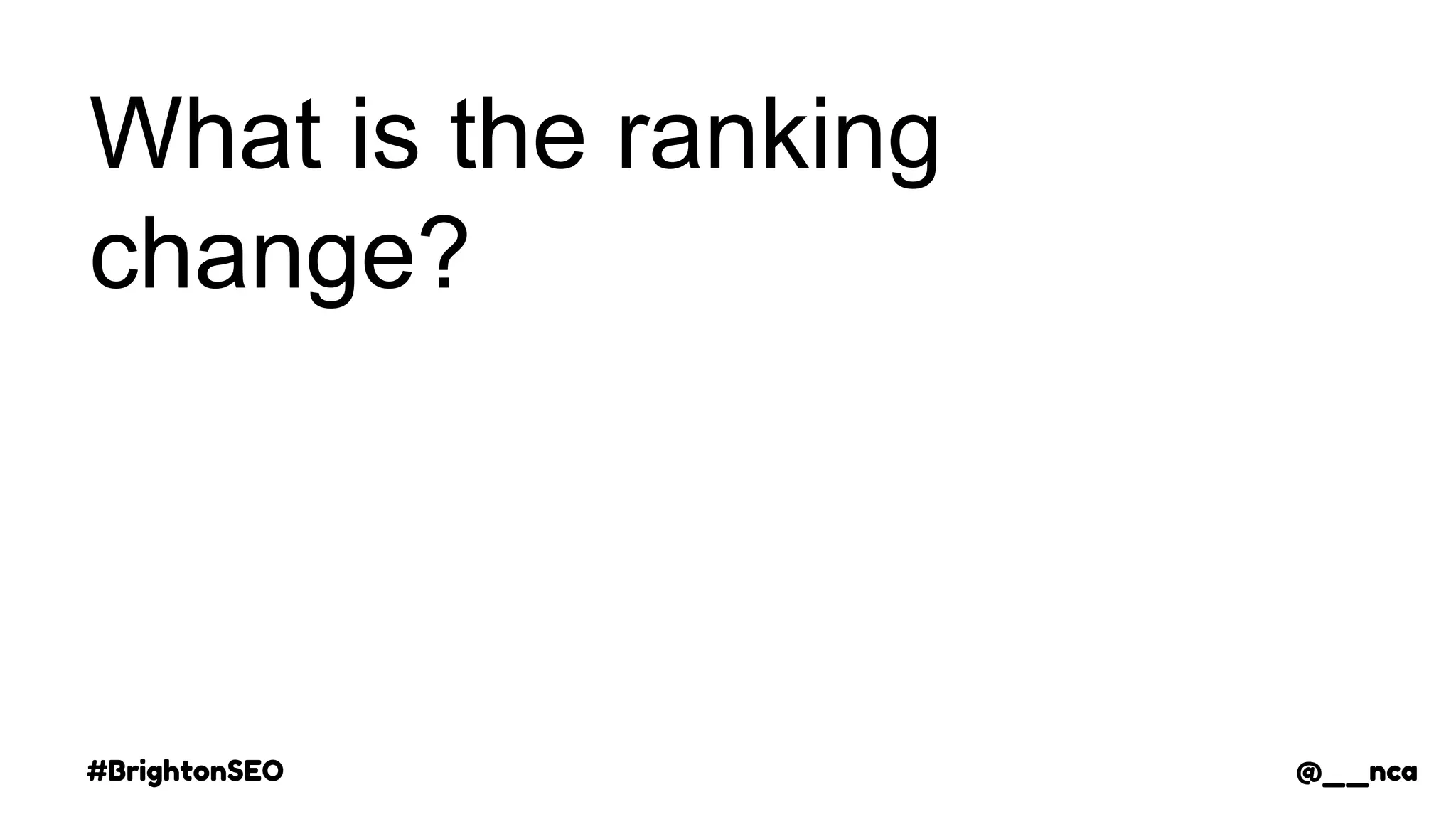 #BrightonSEO @__nca
What is the ranking
change?
@__nca
 