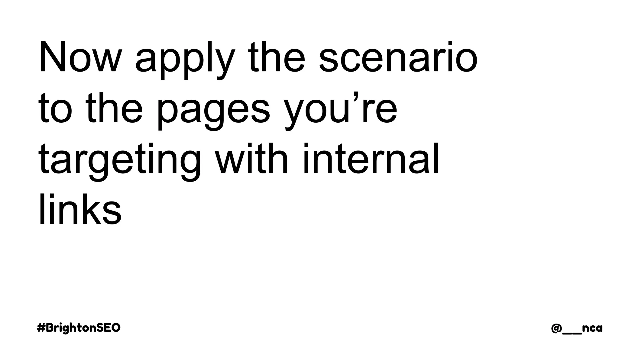 #BrightonSEO @__nca
Now apply the scenario
to the pages you’re
targeting with internal
links
@__nca
 