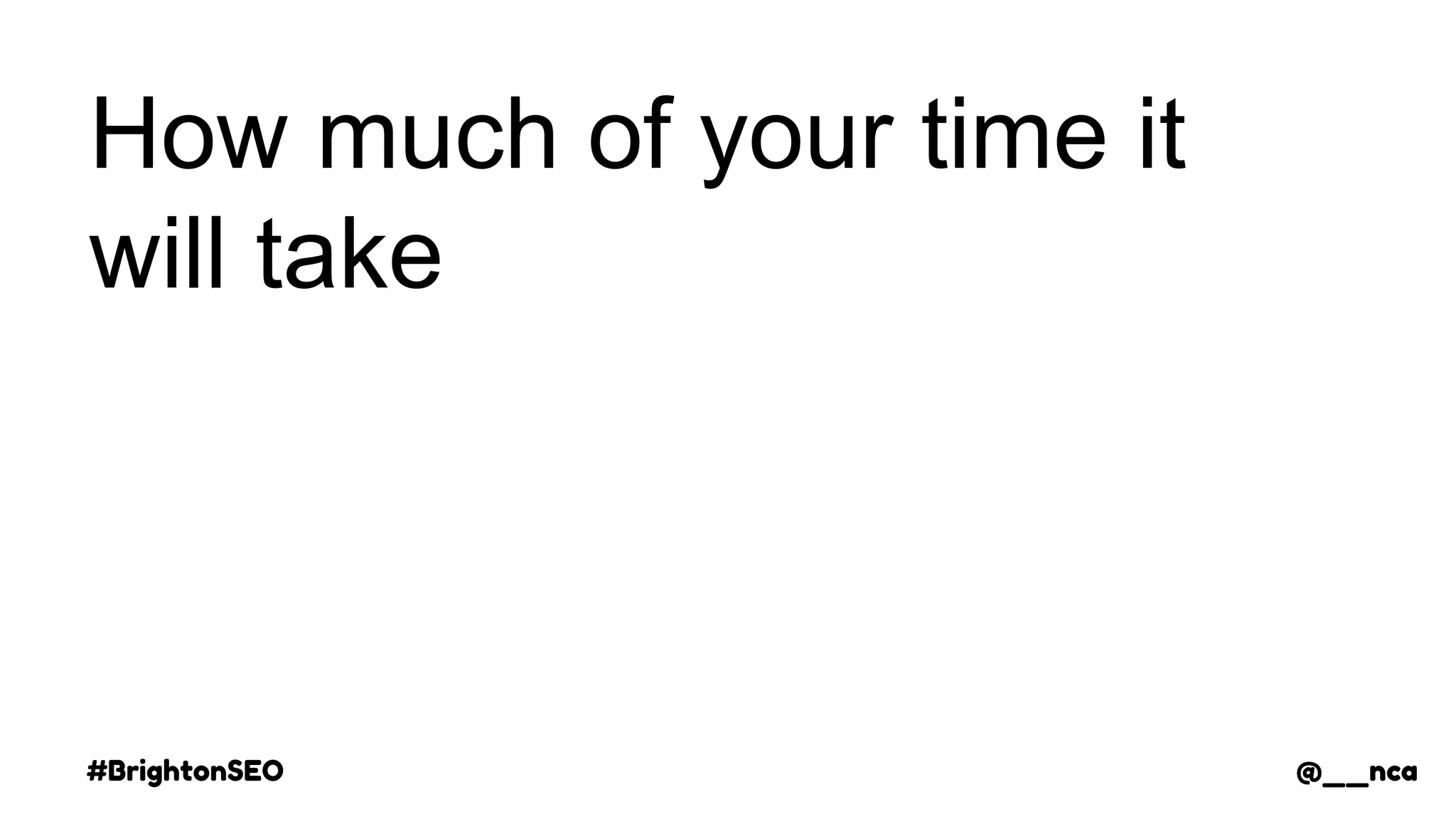 #BrightonSEO @__nca
How much of your time it
will take
@__nca
 