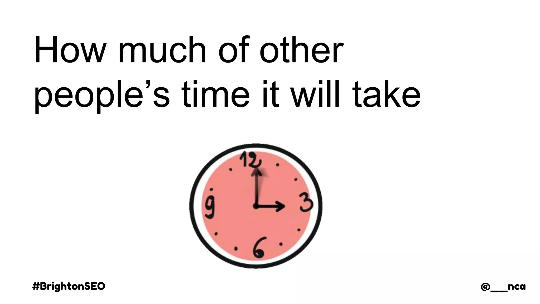 #BrightonSEO @__nca
How much of other
people’s time it will take
@__nca
 