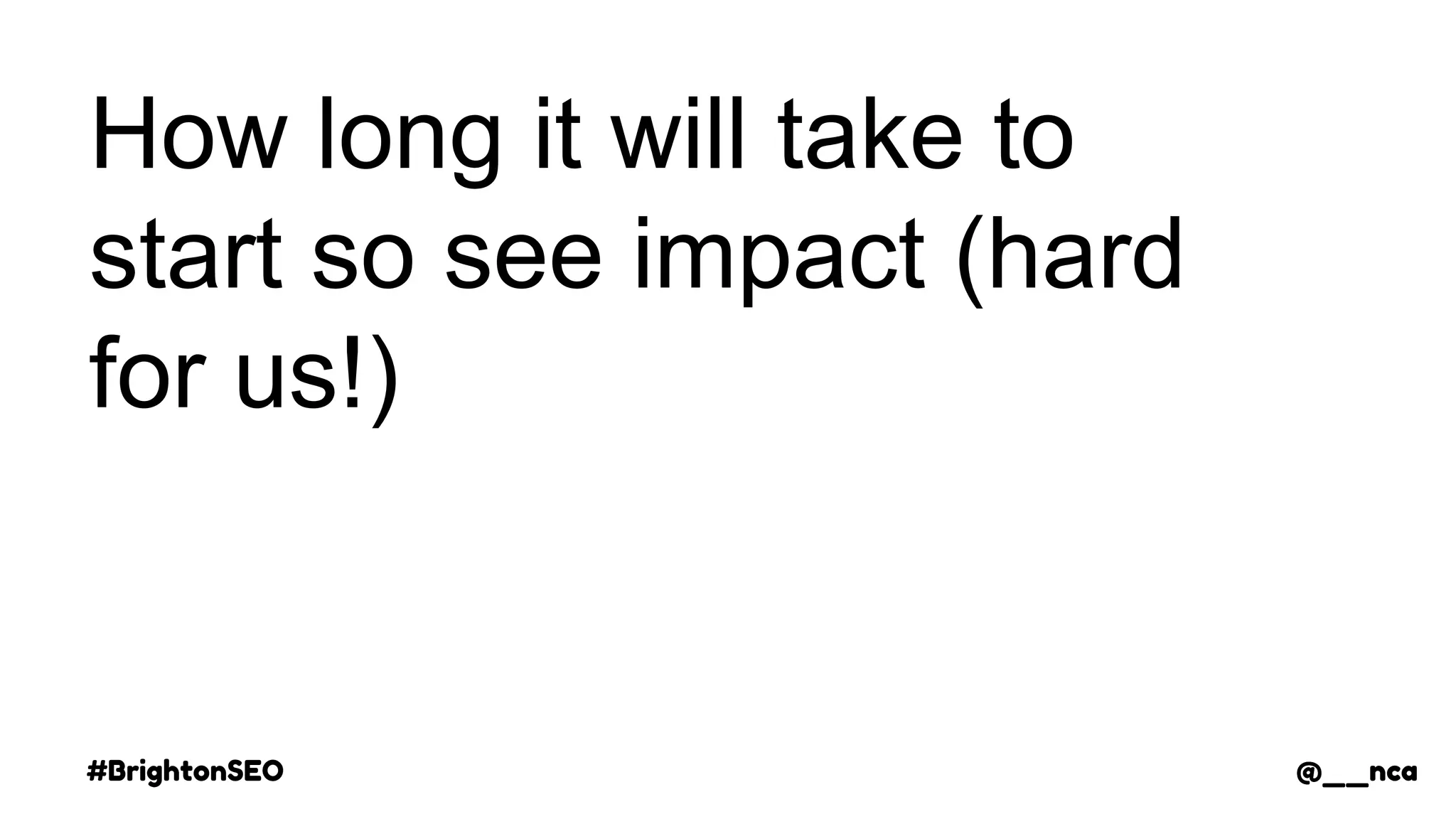 #BrightonSEO @__nca
How long it will take to
start so see impact (hard
for us!)
@__nca
 