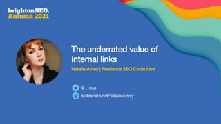 The underrated value of
internal links
Natalie Arney | Freelance SEO Consultant
slideshare.net/NatalieArney
@__nca
 