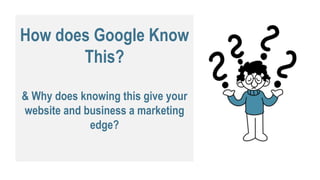 How does Google Know
This?
& Why does knowing this give your
website and business a marketing
edge?
 