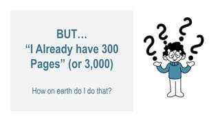 BUT…
“I Already have 300
Pages” (or 3,000)
How on earth do I do that?
 