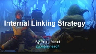 Internal Linking Strategy
By Peter Mead
@petermeadit
 