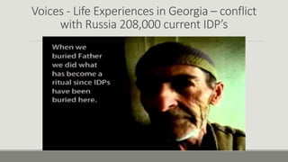 Voices - Life Experiences in Georgia – conflict
with Russia 208,000 current IDP’s
 