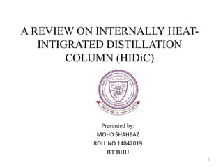 A REVIEW ON INTERNALLY HEAT-
INTIGRATED DISTILLATION
COLUMN (HIDiC)
Presented by:
MOHD SHAHBAZ
ROLL NO 14042019
IIT BHU
1
 