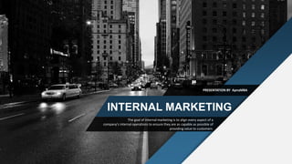 INTERNAL MARKETING
The goal of internal marketing is to align every aspect of a
company's internal operations to ensure they are as capable as possible of
providing value to customers.
PRESENTATION BY ApnaMBA
 