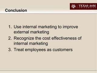 Conclusion



 1. Use internal marketing to improve
    external marketing
 2. Recognize the cost effectiveness of
    internal marketing
 3. Treat employees as customers
 