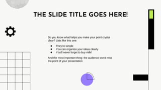 THE SLIDE TITLE GOES HERE!
Do you know what helps you make your point crystal
clear? Lists like this one:
● They’re simple
● You can organize your ideas clearly
● You’ll never forget to buy milk!
And the most important thing: the audience won’t miss
the point of your presentation
 