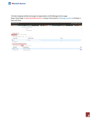 Mostafa Ayman
8
5-Create shipping method and assign to organizations on the Manage Carriers page
Steps: Home Page >> Setup and Maintenance >> Setup: Procurement >> Manage carriers >> Fill Data >>
Save and Close
 