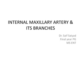INTERNAL MAXILLARY ARTERY &
ITS BRANCHES
Dr. Saif Saiyad
Final year PG
MS ENT
 