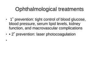 Ophthalmological treatments
● 1˚ prevention: tight control of blood glucose,
blood pressure, serum lipid levels, kidney
function, and macrovascular complications
● • 2˚ prevention: laser photocoagulation
●
 