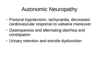 Autonomic Neuropathy
● Postural hypotension, tachycardia, decreased
cardiovascular response to valsalva maneuver
● Gastroparesis and alternating diarrhea and
constipation
● Urinary retention and erectile dysfunction
 