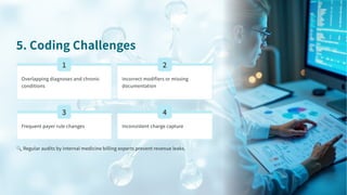 . Coding Challenges
Overlapping diagnoses and chronic
conditions
Incorrect modifiers or missing
documentation
Frequent payer rule changes Inconsistent charge capture
🔍Regular audits by internal medicine billing experts prevent revenue leaks.
 