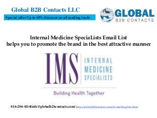 Internal Medicine SpeciaLists Email List
helps you to promote the brand in the best attractive manner
Global B2B Contacts LLC
816-286-4114|info@globalb2bcontacts.com| http://globalb2bcontacts.com/cfo-mailing-lists.html
Special offer Up to 40% discount on all mailing leads
 