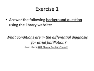 Exercise 1 Answer the following  background question  using the library website: What conditions are in the differential diagnosis for atrial fibrillation? (hint: check  AHA Clinical Cardiac Consult )  