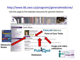 http://www.lib.uwo.ca/programs/generalmedicine/ Use this page to find selected resources for general medicine Electronic Books Point of Care Tools Databases Image and video collections 