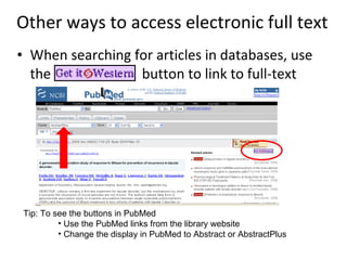 Other ways to access electronic full text When searching for articles in databases, use the   button to link to full-text  Tip: To see the buttons in PubMed  Use the PubMed links from the library website Change the display in PubMed to Abstract or AbstractPlus 