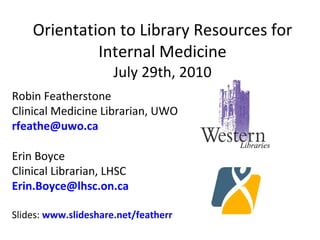 Orientation to Library Resources for Internal Medicine July 29th, 2010 Robin Featherstone Clinical Medicine Librarian, UWO [email_address] Erin Boyce Clinical Librarian, LHSC [email_address] Slides:  www.slideshare.net/featherr Libraries 