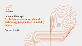 Internal Meetup:
Exploring business trends and
technology possibilities in Mobility
space
February 24, 2020
 