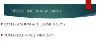 TYPES OF INTERNAL MEMORY
RAM (RANDOM ACCESS MEMORY)
ROM (READ-ONLY MEMORY)
 