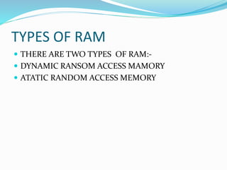  THERE ARE TWO TYPES OF RAM:-
 DYNAMIC RANSOM ACCESS MAMORY
 ATATIC RANDOM ACCESS MEMORY
TYPES OF RAM
 