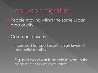    People moving within the same urban
    area or city

   Common reasons:

    › Increased transport result in high levels of
     residential mobility

    › E.g. post world war II, people moved to the
     edge of cities (suburbanisation)
 