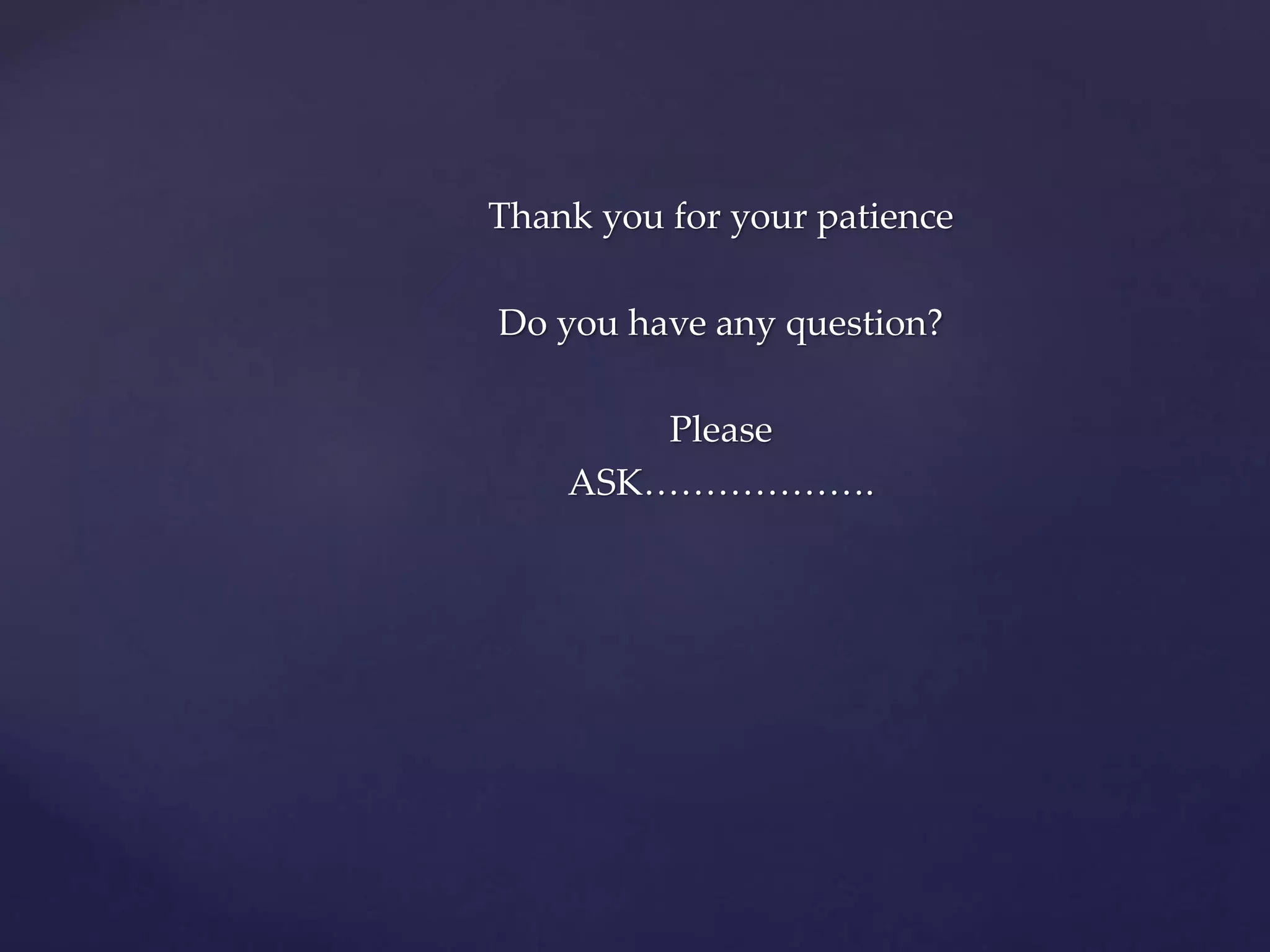 Thank you for your patience 
Do you have any question? 
Please 
ASK………………. 
