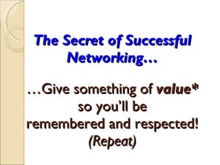 The Secret of Successful Networking…   …Give something of  value*  so you’ll be remembered and respected! (Repeat) 