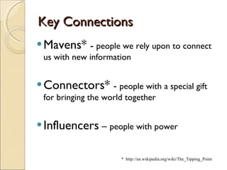 Key Connections Mavens*  -  people we rely upon to connect us with new information Connectors*  -  people with a special gift for bringing the world together Influencers  –  people with power *  http://en.wikipedia.org/wiki/The_Tipping_Point 